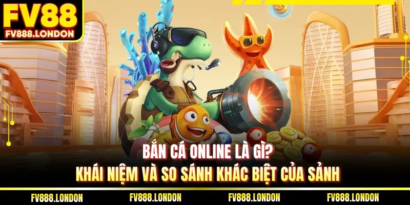 Bắn cá online là gì?Khái niệm và so sánh khác biệt của sảnh